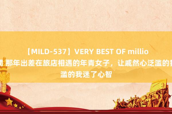 【MILD-537】VERY BEST OF million 13 4時間 那年出差在旅店相遇的年青女子，让戚然心泛滥的我迷了心智