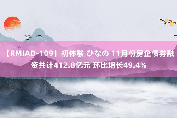 【RMIAD-109】初体験 ひなの 11月份房企债券融资共计412.8亿元 环比增长49.4%