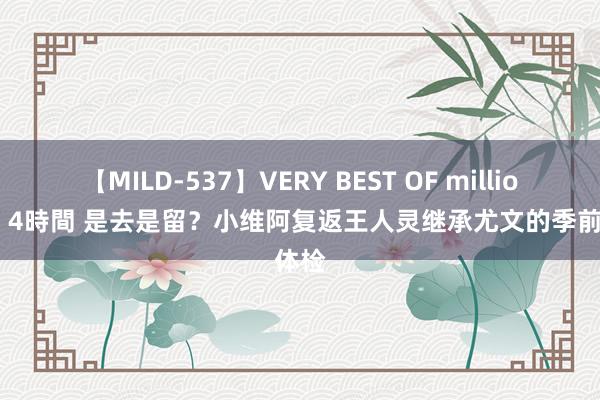 【MILD-537】VERY BEST OF million 13 4時間 是去是留？小维阿复返王人灵继承尤文的季前体检