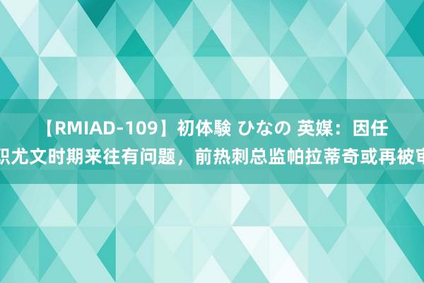 【RMIAD-109】初体験 ひなの 英媒：因任职尤文时期来往有问题，前热刺总监帕拉蒂奇或再被审