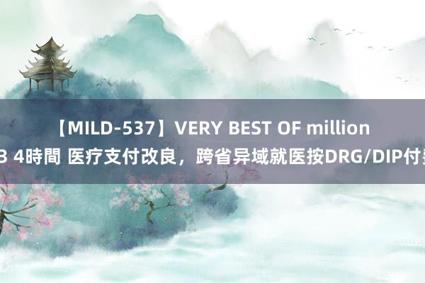 【MILD-537】VERY BEST OF million 13 4時間 医疗支付改良，跨省异域就医按DRG/DIP付费