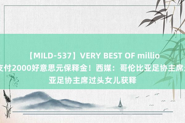 【MILD-537】VERY BEST OF million 13 4時間 支付2000好意思元保释金！西媒：哥伦比亚足协主席过头女儿获释