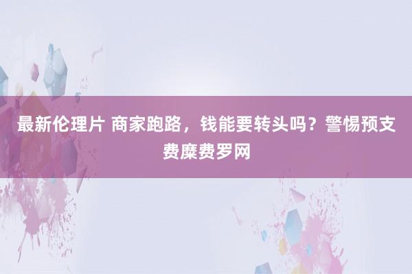 最新伦理片 商家跑路，钱能要转头吗？警惕预支费糜费罗网