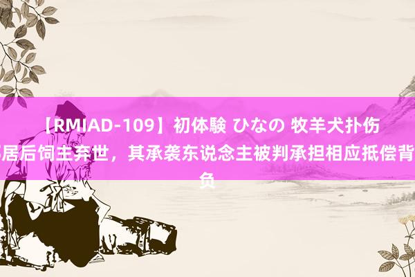【RMIAD-109】初体験 ひなの 牧羊犬扑伤邻居后饲主弃世，其承袭东说念主被判承担相应抵偿背负
