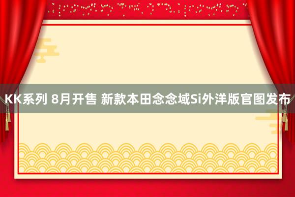KK系列 8月开售 新款本田念念域Si外洋版官图发布