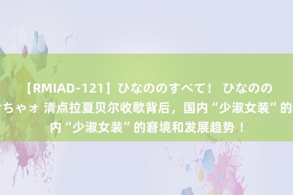 【RMIAD-121】ひなののすべて！ ひなののHをいっぱい見せちゃォ 清点拉夏贝尔收歇背后，国内“少淑女装”的窘境和发展趋势 ！