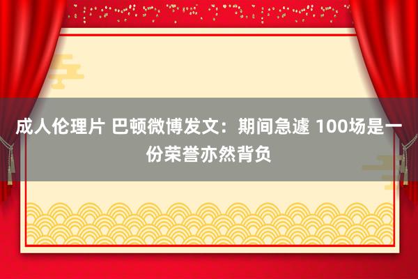 成人伦理片 巴顿微博发文：期间急遽 100场是一份荣誉亦然背负