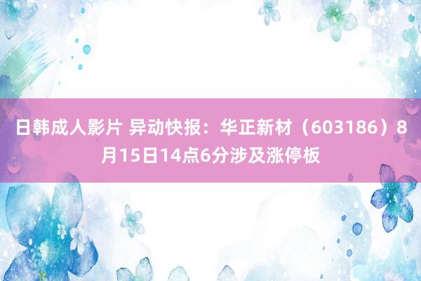 日韩成人影片 异动快报：华正新材（603186）8月15日14点6分涉及涨停板