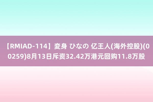 【RMIAD-114】変身 ひなの 亿王人(海外控股)(00259)8月13日斥资32.42万港元回购11.8万股