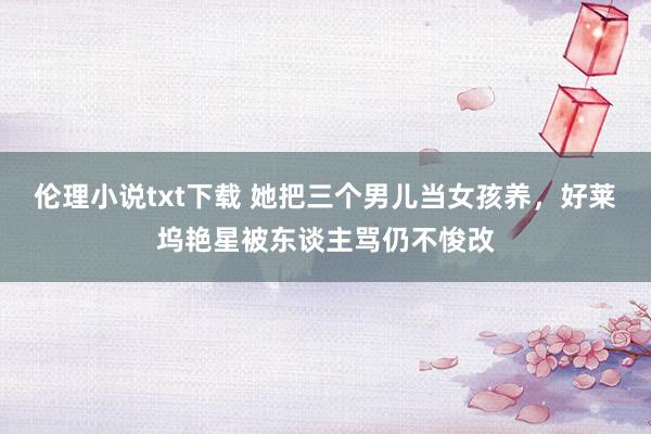 伦理小说txt下载 她把三个男儿当女孩养，好莱坞艳星被东谈主骂仍不悛改