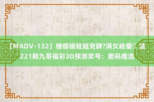 【MADV-132】楂樼礆銈姐兗銉?涓夊崄璺法 221期九哥福彩3D预测奖号：胆码推选