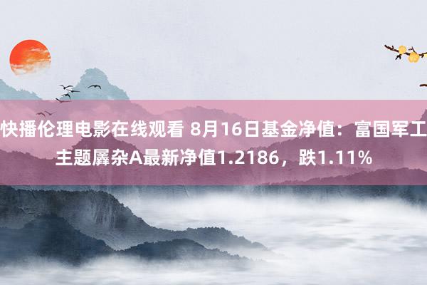 快播伦理电影在线观看 8月16日基金净值：富国军工主题羼杂A最新净值1.2186，跌1.11%