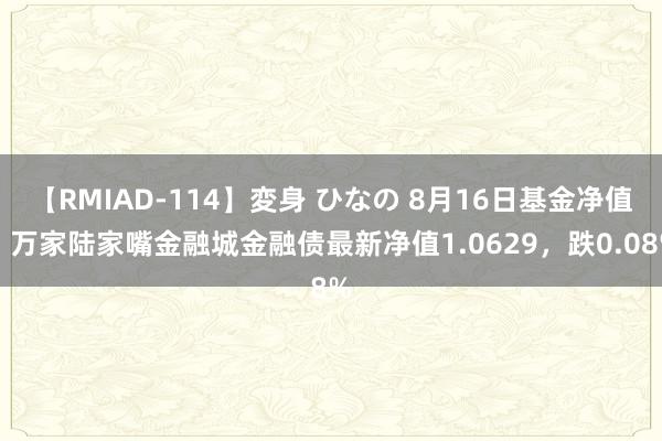 【RMIAD-114】変身 ひなの 8月16日基金净值：万家陆家嘴金融城金融债最新净值1.0629，跌0.08%