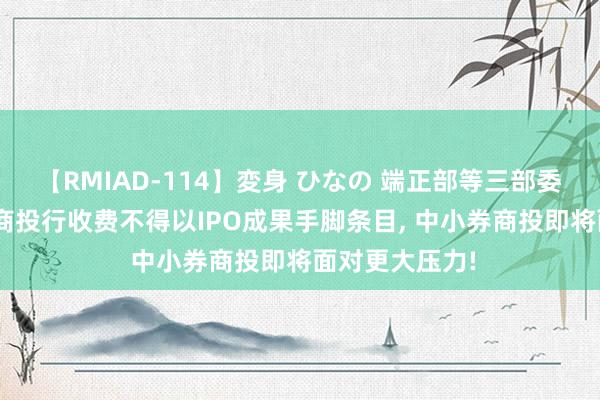 【RMIAD-114】変身 ひなの 端正部等三部委草拟新规: 券商投行收费不得以IPO成果手脚条目, 中小券商投即将面对更大压力!
