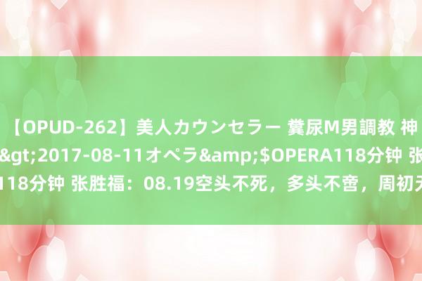【OPUD-262】美人カウンセラー 糞尿M男調教 神崎まゆみ</a>2017-08-11オペラ&$OPERA118分钟 张胜福：08.19空头不死，多头不啻，周初无间延续低多策略