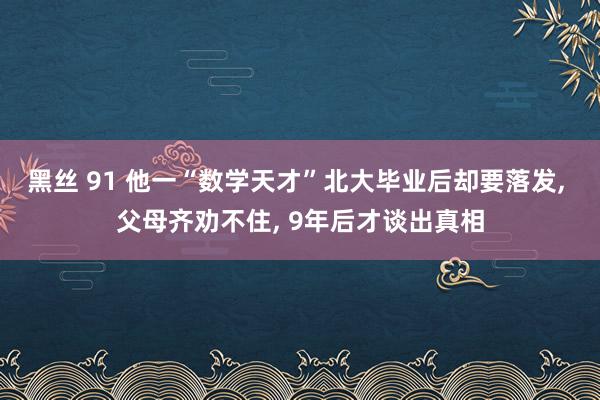 黑丝 91 他一“数学天才”北大毕业后却要落发， 父母齐劝不住， 9年后才谈出真相
