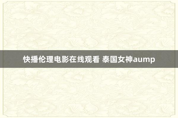 快播伦理电影在线观看 泰国女神aump
