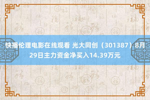 快播伦理电影在线观看 光大同创（301387）8月29日主力资金净买入14.39万元
