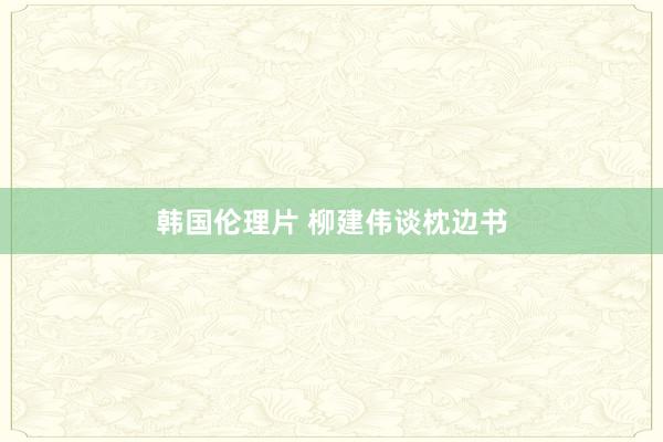 韩国伦理片 柳建伟谈枕边书