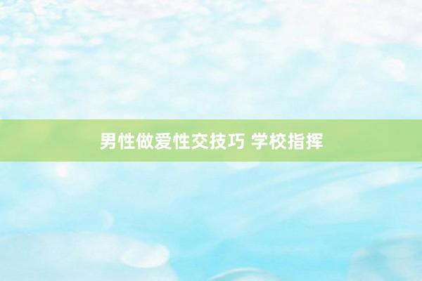 男性做爱性交技巧 学校指挥