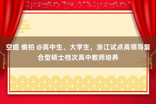 空姐 偷拍 @高中生、大学生，浙江试点高领导复合型硕士档次高中教师培养