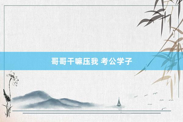 哥哥干嘛压我 考公学子