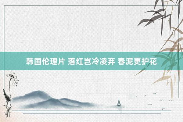 韩国伦理片 落红岂冷凌弃 春泥更护花