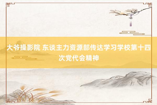 大爷操影院 东谈主力资源部传达学习学校第十四次党代会精神