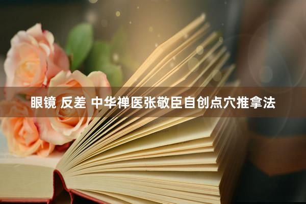 眼镜 反差 中华禅医张敬臣自创点穴推拿法
