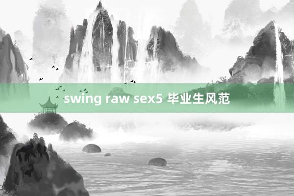 swing raw sex5 毕业生风范