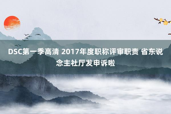 DSC第一季高清 2017年度职称评审职责 省东说念主社厅发申诉啦