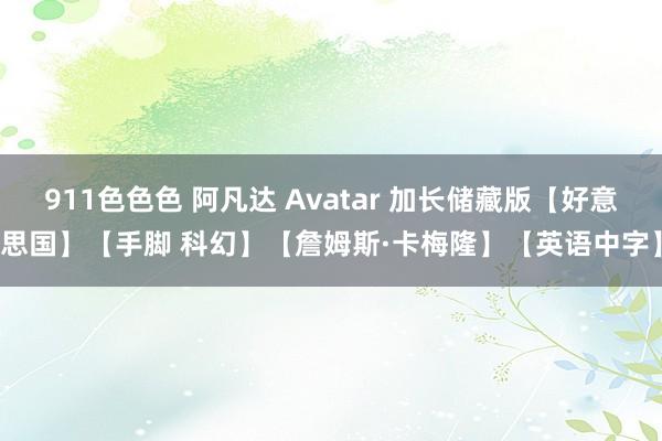911色色色 阿凡达 Avatar 加长储藏版【好意思国】【手脚 科幻】【詹姆斯·卡梅隆】【英语中字】