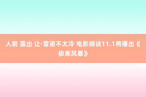 人前 露出 让·雷诺不太冷 电影频谈11.1将播出《极寒风暴》