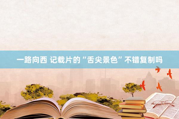 一路向西 记载片的“舌尖景色”不错复制吗