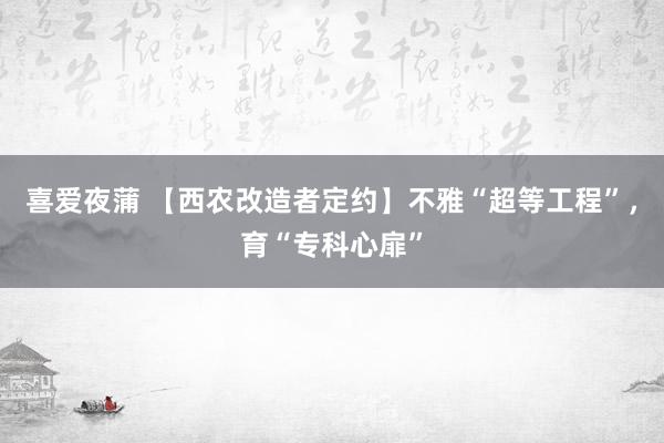 喜爱夜蒲 【西农改造者定约】不雅“超等工程”，育“专科心扉”