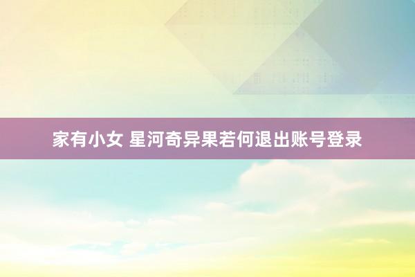 家有小女 星河奇异果若何退出账号登录