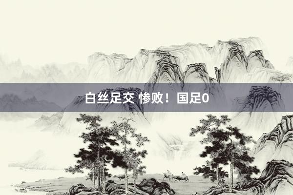 白丝足交 惨败！国足0