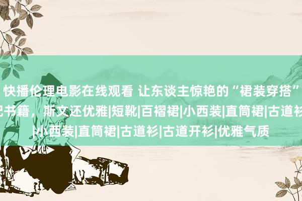 快播伦理电影在线观看 让东谈主惊艳的“裙装穿搭”打工东谈主必备搭配书籍，斯文还优雅|短靴|百褶裙|小西装|直筒裙|古道衫|古道开衫|优雅气质