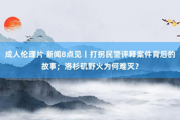 成人伦理片 新闻8点见丨打拐民警评释案件背后的故事；洛杉矶野火为何难灭？