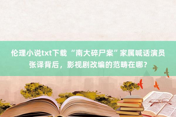 伦理小说txt下载 “南大碎尸案”家属喊话演员张译背后，影视剧改编的范畴在哪？