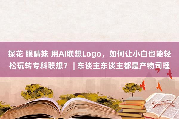 探花 眼睛妹 用AI联想Logo，如何让小白也能轻松玩转专科联想？ | 东谈主东谈主都是产物司理