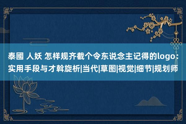 泰國 人妖 怎样规齐截个令东说念主记得的logo：实用手段与才斡旋析|当代|草图|视觉|细节|规划师