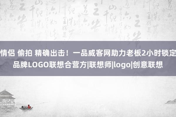 情侣 偷拍 精确出击！一品威客网助力老板2小时锁定品牌LOGO联想合营方|联想师|logo|创意联想