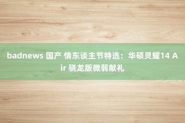 badnews 国产 情东谈主节特选：华硕灵耀14 Air 骁龙版微弱献礼