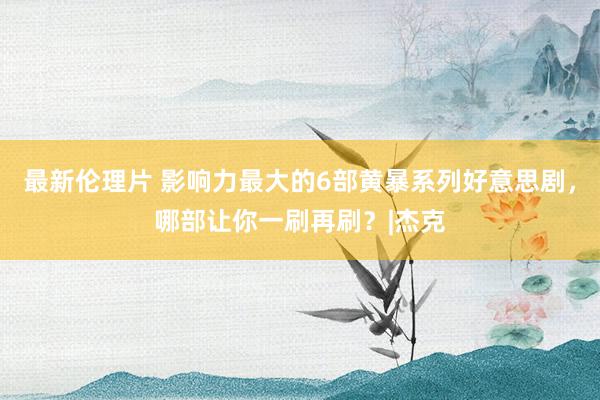 最新伦理片 影响力最大的6部黄暴系列好意思剧，哪部让你一刷再刷？|杰克