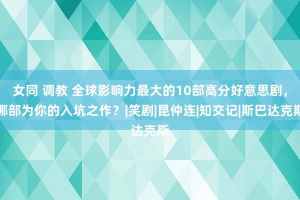 女同 调教 全球影响力最大的10部高分好意思剧，哪部为你的入坑之作？|笑剧|昆仲连|知交记|斯巴达克斯