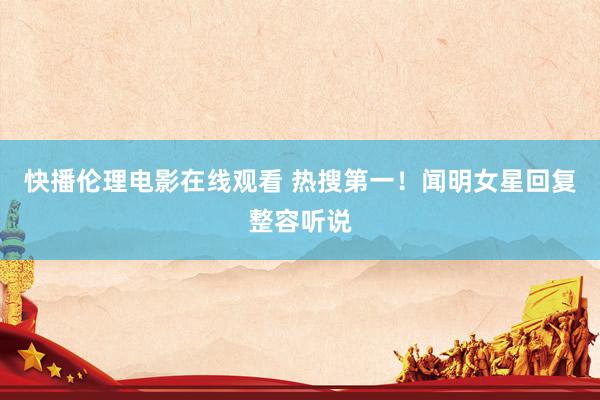 快播伦理电影在线观看 热搜第一！闻明女星回复整容听说