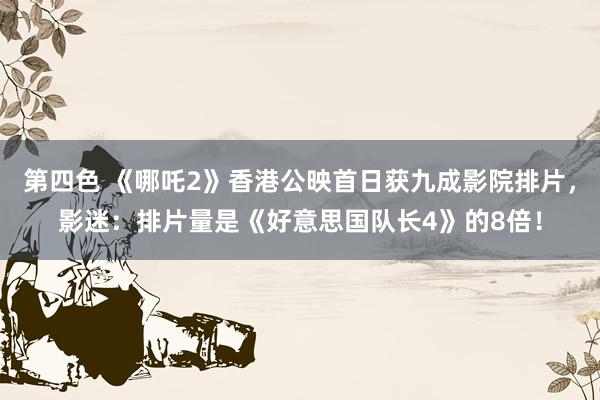 第四色 《哪吒2》香港公映首日获九成影院排片，影迷：排片量是《好意思国队长4》的8倍！