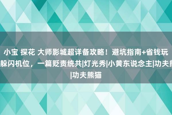 小宝 探花 大师影城超详备攻略！避坑指南+省钱玩法+躲闪机位，一篇贬责统共|灯光秀|小黄东说念主|功夫熊猫