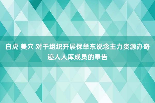 白虎 美穴 对于组织开展保举东说念主力资源办奇迹人人库成员的奉告